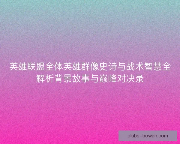 英雄联盟全体英雄群像史诗与战术智慧全解析背景故事与巅峰对决录 英雄联盟全体英雄群像史诗与战术智慧全解析背景故事与巅峰对决录