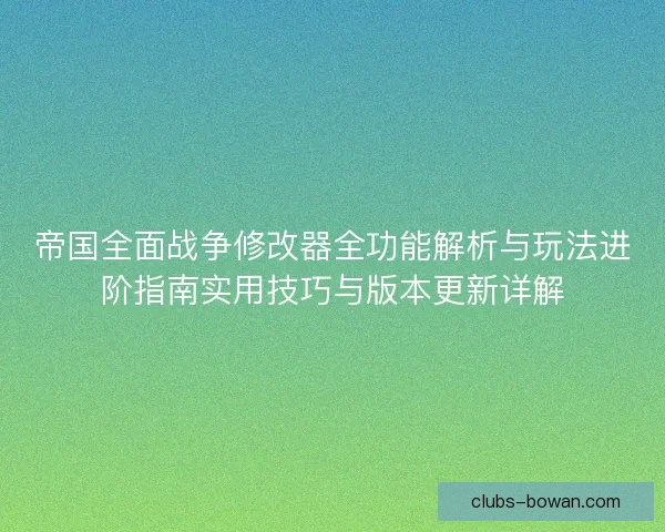 帝国全面战争修改器全功能解析与玩法进阶指南实用技巧与版本更新详解 帝国全面战争修改器全功能解析与玩法进阶指南实用技巧与版本更新详解