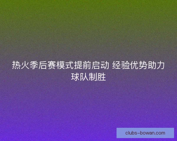 热火季后赛模式提前启动 经验优势助力球队制胜 热火季后赛模式提前启动 经验优势助力球队制胜