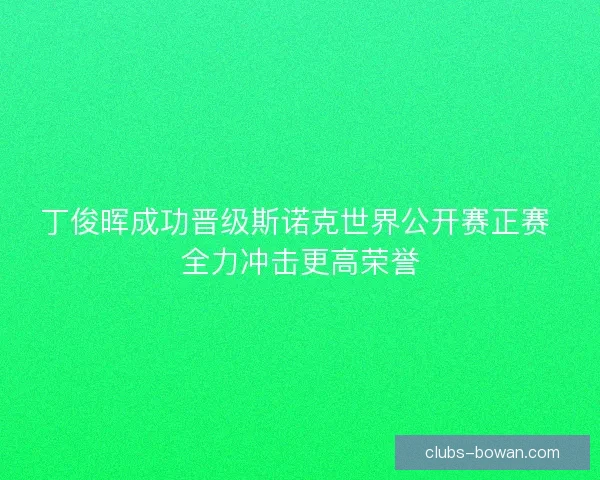 丁俊晖成功晋级斯诺克世界公开赛正赛 全力冲击更高荣誉