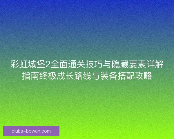 彩虹城堡2全面通关技巧与隐藏要素详解指南终极成长路线与装备搭配攻略 彩虹城堡2全面通关技巧与隐藏要素详解指南终极成长路线与装备搭配攻略