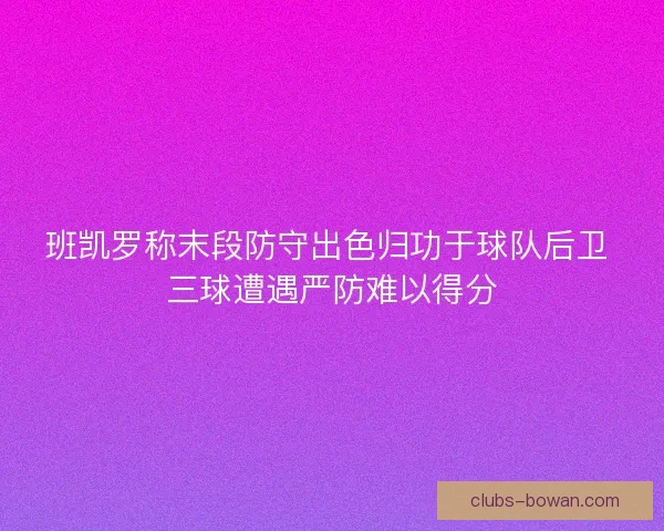 班凯罗称末段防守出色归功于球队后卫 三球遭遇严防难以得分