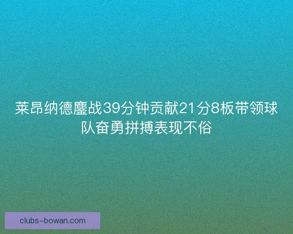 莱昂纳德鏖战39分钟贡献21分8板带领球队奋勇拼搏表现不俗 莱昂纳德鏖战39分钟贡献21分8板带领球队奋勇拼搏表现不俗