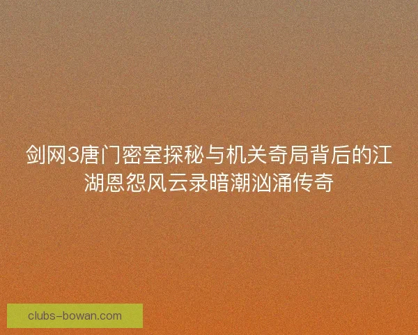 剑网3唐门密室探秘与机关奇局背后的江湖恩怨风云录暗潮汹涌传奇