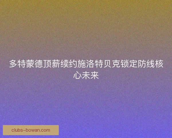 多特蒙德顶薪续约施洛特贝克锁定防线核心未来