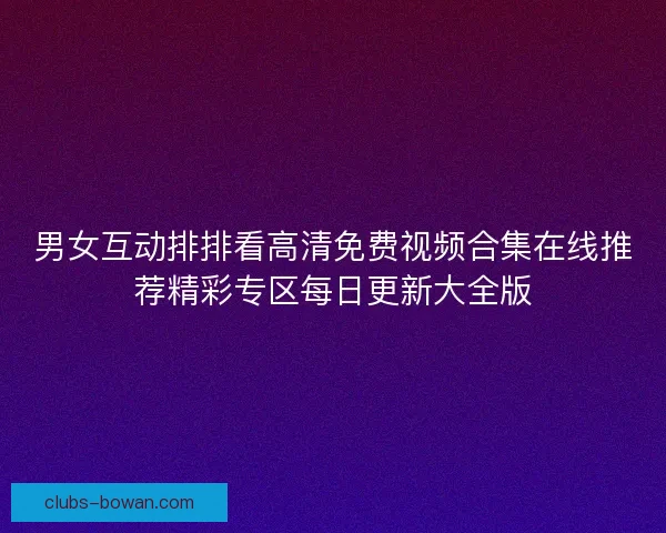 男女互动排排看高清免费视频合集在线推荐精彩专区每日更新大全版