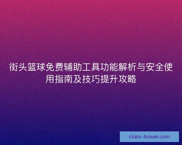 街头篮球免费辅助工具功能解析与安全使用指南及技巧提升攻略 街头篮球免费辅助工具功能解析与安全使用指南及技巧提升攻略