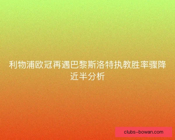 利物浦欧冠再遇巴黎斯洛特执教胜率骤降近半分析