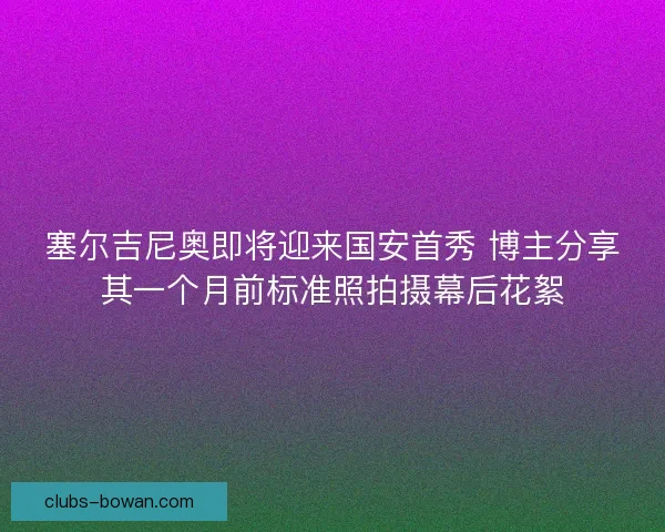 塞尔吉尼奥即将迎来国安首秀 博主分享其一个月前标准照拍摄幕后花絮 塞尔吉尼奥即将迎来国安首秀 博主分享其一个月前标准照拍摄幕后花絮