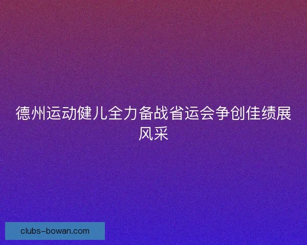 德州运动健儿全力备战省运会争创佳绩展风采