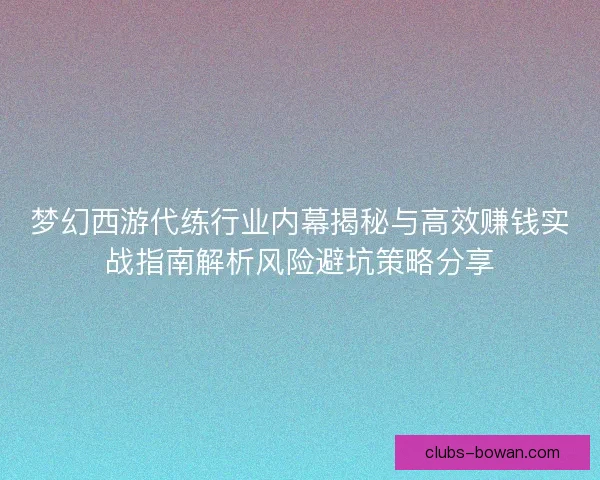 梦幻西游代练行业内幕揭秘与高效赚钱实战指南解析风险避坑策略分享