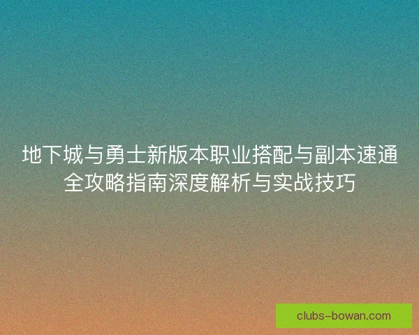 地下城与勇士新版本职业搭配与副本速通全攻略指南深度解析与实战技巧 地下城与勇士新版本职业搭配与副本速通全攻略指南深度解析与实战技巧