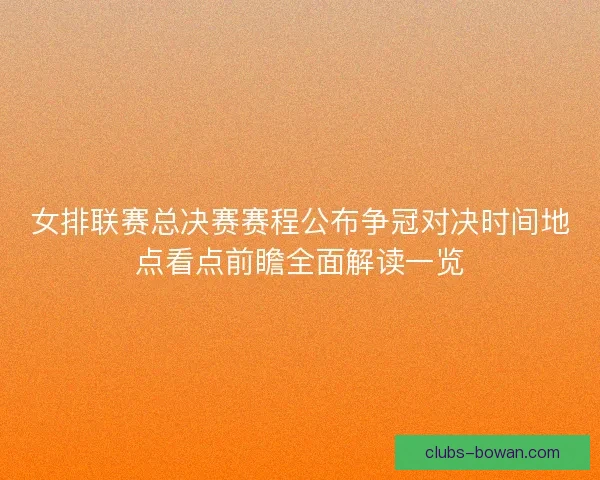 女排联赛总决赛赛程公布争冠对决时间地点看点前瞻全面解读一览