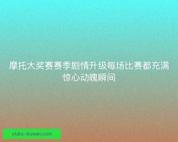 摩托大奖赛赛季剧情升级每场比赛都充满惊心动魄瞬间